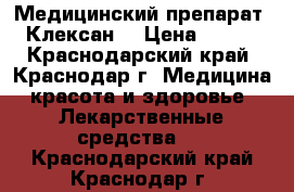 Медицинский препарат “Клексан“ › Цена ­ 800 - Краснодарский край, Краснодар г. Медицина, красота и здоровье » Лекарственные средства   . Краснодарский край,Краснодар г.